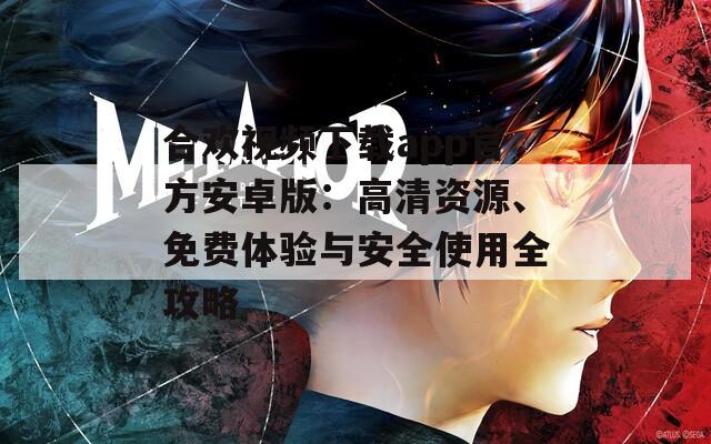 合歡視頻下載app官方安卓版：高清資源、免費體驗與安全使用全攻略