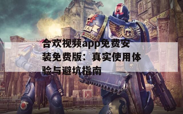 合歡視頻app免費安裝免費版：真實使用體驗與避坑指南