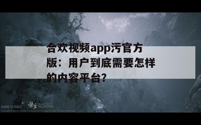 合歡視頻app污官方版：用戶(hù)到底需要怎樣的內(nèi)容平臺(tái)？