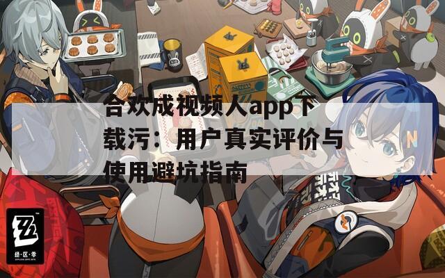 合歡成視頻人app下載污：用戶真實評價與使用避坑指南