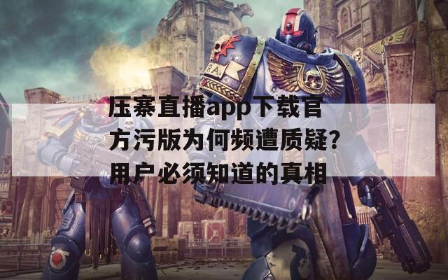 壓寨直播app下載官方污版為何頻遭質(zhì)疑？用戶必須知道的真相