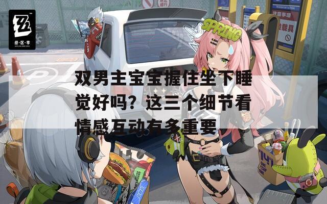 雙男主寶寶握住坐下睡覺好嗎？這三個(gè)細(xì)節(jié)看情感互動(dòng)有多重要