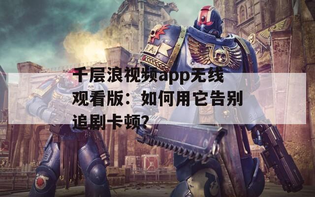 千層浪視頻app無線觀看版：如何用它告別追劇卡頓？