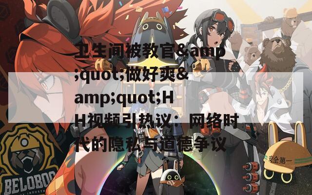 衛(wèi)生間被教官&quot;做好爽&quot;HH視頻引熱議：網(wǎng)絡(luò)時(shí)代的隱私與道德?tīng)?zhēng)議