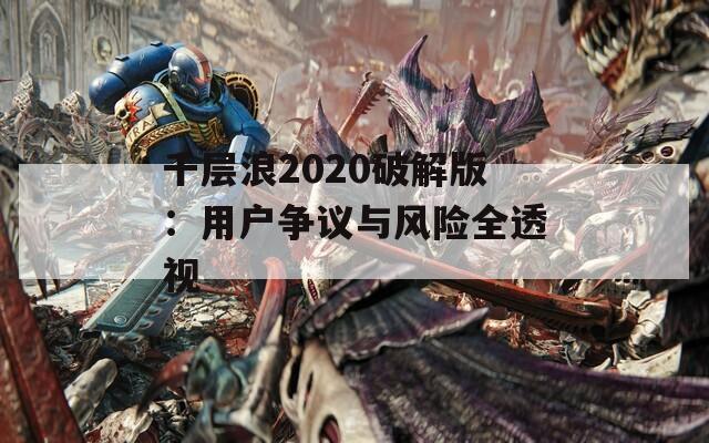 千層浪2020破解版：用戶爭議與風(fēng)險(xiǎn)全透視