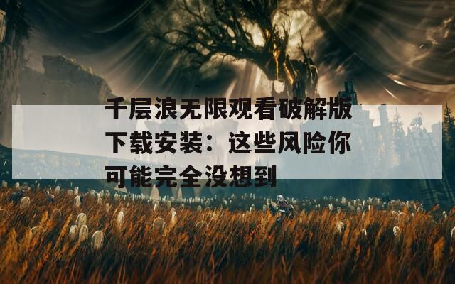 千層浪無限觀看破解版下載安裝：這些風(fēng)險你可能完全沒想到