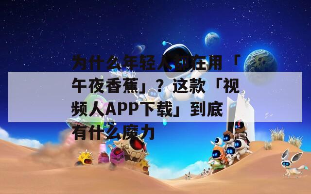 為什么年輕人都在用「午夜香蕉」？這款「視頻人APP下載」到底有什么魔力