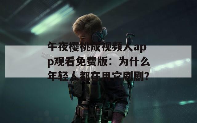 午夜櫻桃成視頻人app觀看免費(fèi)版：為什么年輕人都在用它刷??？