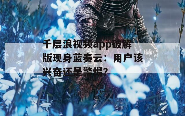 千層浪視頻app破解版現(xiàn)身藍(lán)奏云：用戶該興奮還是警惕？