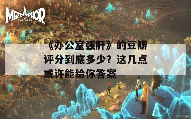 《辦公室強肝》的豆瓣評分到底多少？這幾點或許能給你答案
