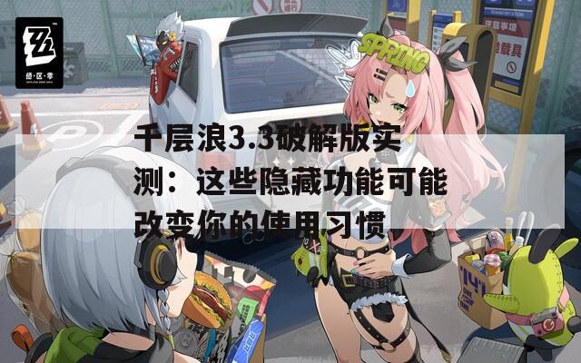 千層浪3.3破解版實測：這些隱藏功能可能改變你的使用習(xí)慣