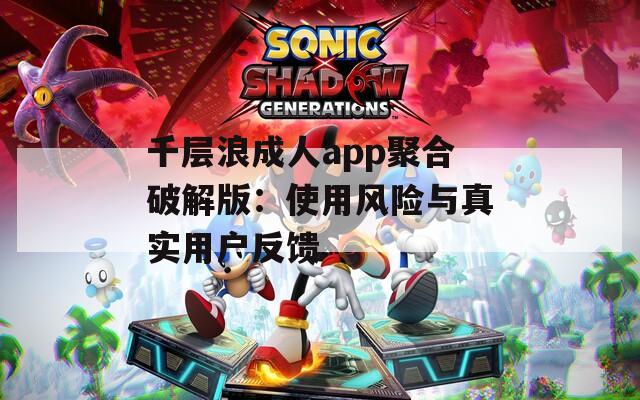 千層浪成人app聚合破解版：使用風(fēng)險(xiǎn)與真實(shí)用戶反饋