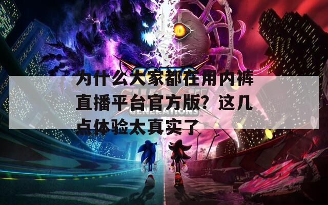 為什么大家都在用內(nèi)褲直播平臺官方版？這幾點體驗太真實了