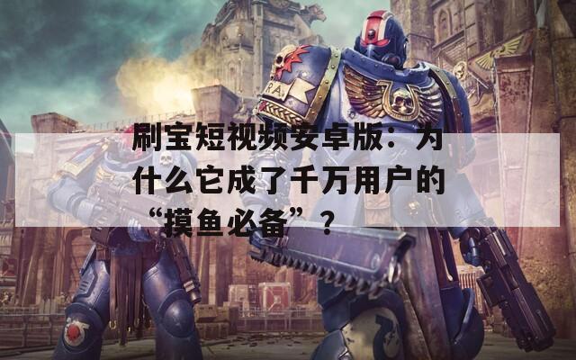 刷寶短視頻安卓版：為什么它成了千萬用戶的“摸魚必備”？