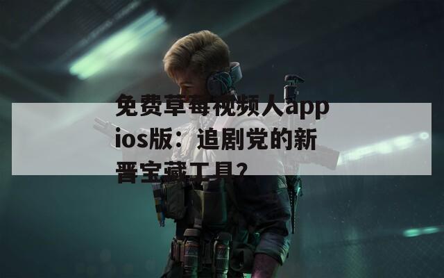 免費草莓視頻人appios版：追劇黨的新晉寶藏工具？