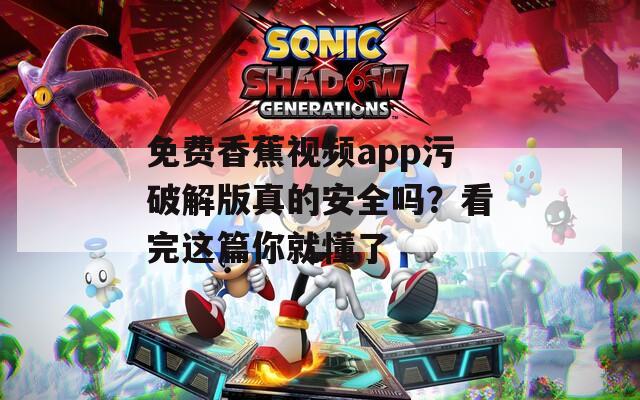 免費(fèi)香蕉視頻app污破解版真的安全嗎？看完這篇你就懂了