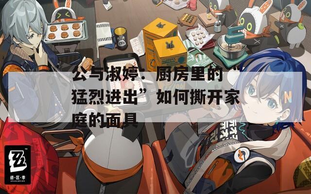 公與淑婷：廚房里的“猛烈進(jìn)出”如何撕開(kāi)家庭的面具
