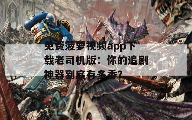 免費菠蘿視頻app下載老司機版：你的追劇神器到底有多香？