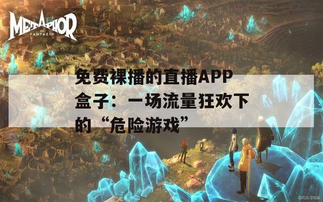 免費(fèi)裸播的直播APP盒子：一場(chǎng)流量狂歡下的“危險(xiǎn)游戲”