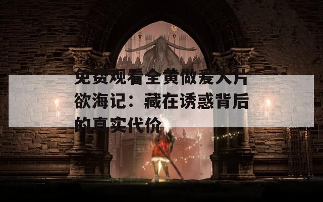 免費觀看全黃做爰大片欲海記：藏在誘惑背后的真實代價