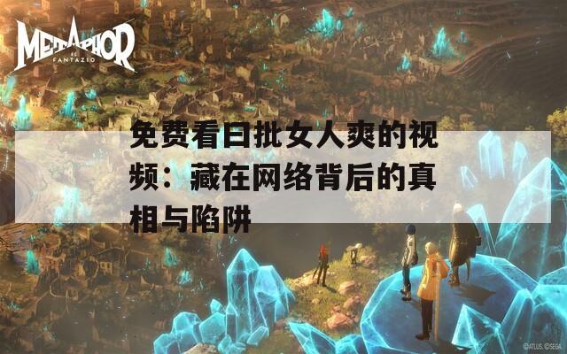 免費(fèi)看曰批女人爽的視頻：藏在網(wǎng)絡(luò)背后的真相與陷阱