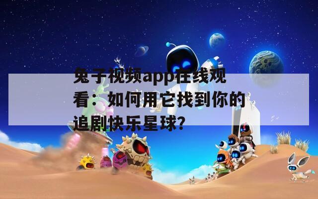 兔子視頻app在線觀看：如何用它找到你的追劇快樂星球？