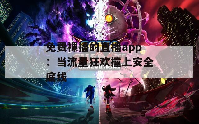 免費(fèi)裸播的直播app：當(dāng)流量狂歡撞上安全底線