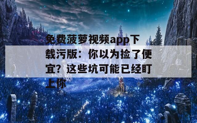 免費菠蘿視頻app下載污版：你以為撿了便宜？這些坑可能已經(jīng)盯上你