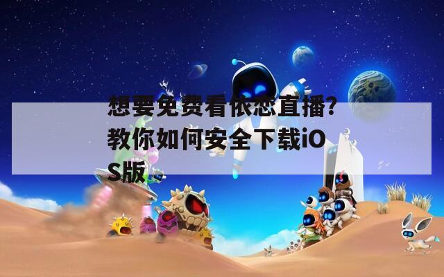 想要免費(fèi)看依戀直播？教你如何安全下載iOS版