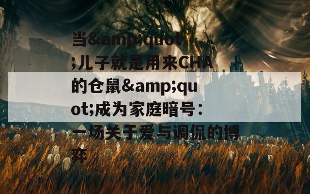 當&quot;兒子就是用來CHA的倉鼠&quot;成為家庭暗號：一場關于愛與調(diào)侃的博弈