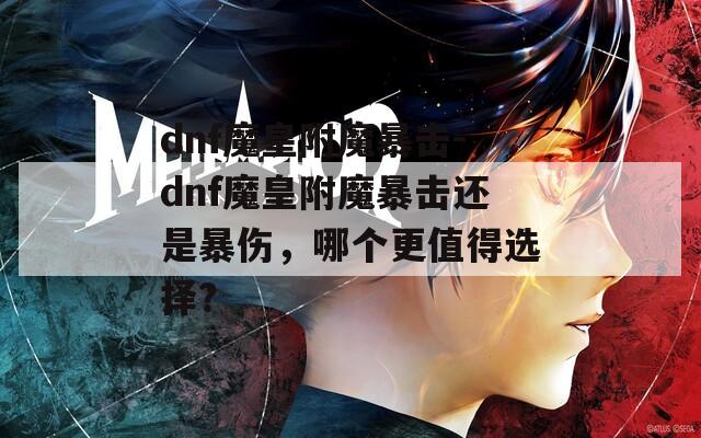 dnf魔皇附魔暴擊-dnf魔皇附魔暴擊還是暴傷，哪個(gè)更值得選擇？