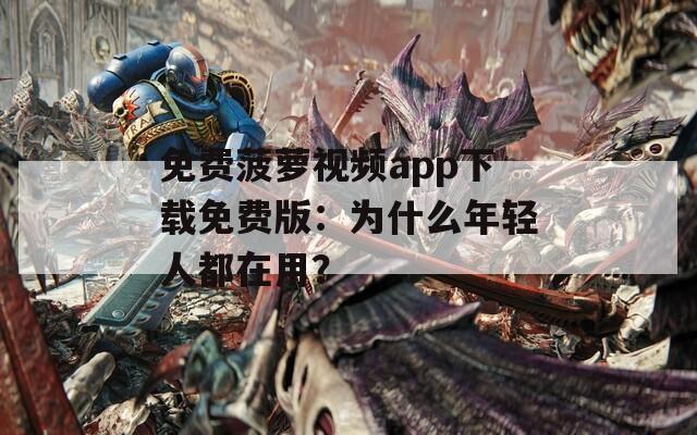 免費菠蘿視頻app下載免費版：為什么年輕人都在用？