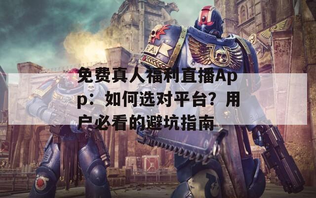 免費(fèi)真人福利直播App：如何選對平臺？用戶必看的避坑指南