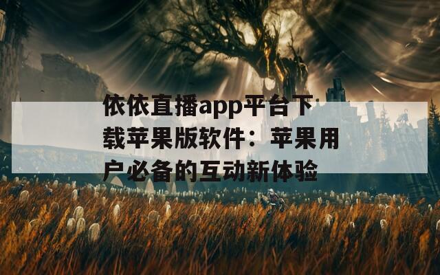 依依直播app平臺(tái)下載蘋果版軟件：蘋果用戶必備的互動(dòng)新體驗(yàn)