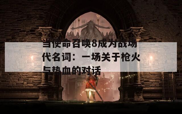 當(dāng)使命召喚8成為戰(zhàn)場(chǎng)代名詞：一場(chǎng)關(guān)于槍火與熱血的對(duì)話