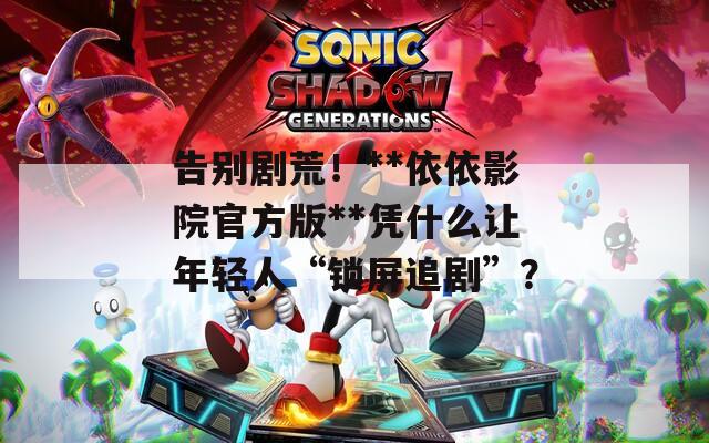 告別劇荒！**依依影院官方版**憑什么讓年輕人“鎖屏追劇”？