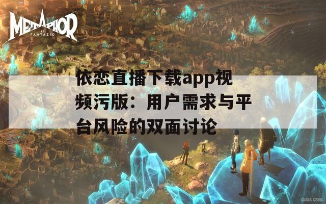 依戀直播下載app視頻污版：用戶(hù)需求與平臺(tái)風(fēng)險(xiǎn)的雙面討論