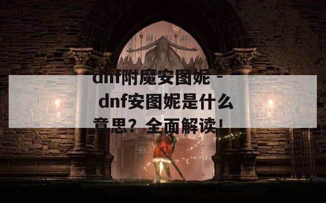 dnf附魔安圖妮 - dnf安圖妮是什么意思？全面解讀！
