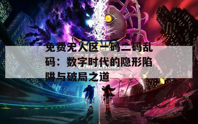 免費(fèi)無(wú)人區(qū)一碼二碼亂碼：數(shù)字時(shí)代的隱形陷阱與破局之道
