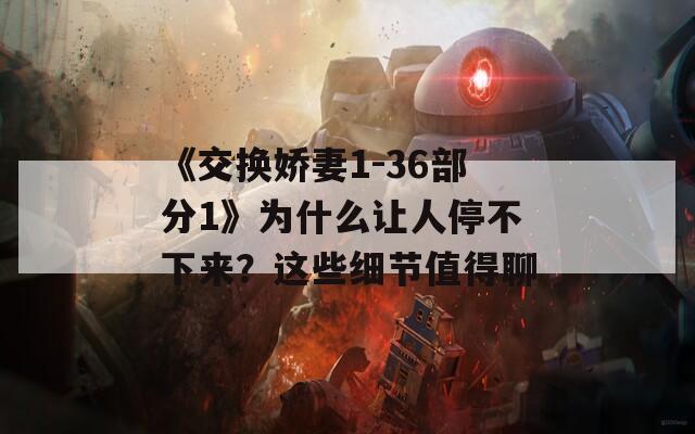 《交換嬌妻1-36部分1》為什么讓人停不下來(lái)？這些細(xì)節(jié)值得聊