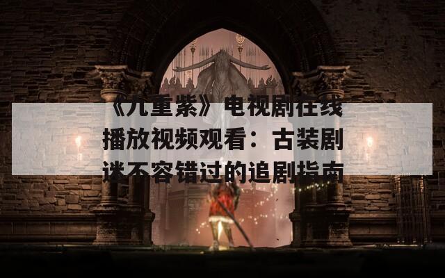 《九重紫》電視劇在線播放視頻觀看：古裝劇迷不容錯(cuò)過的追劇指南