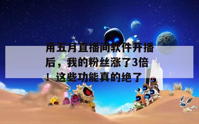 用五月直播間軟件開播后，我的粉絲漲了3倍！這些功能真的絕了