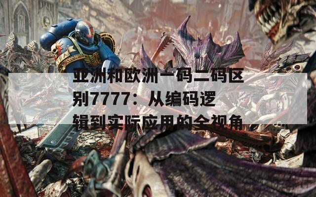 亞洲和歐洲一碼二碼區(qū)別7777：從編碼邏輯到實際應用的全視角