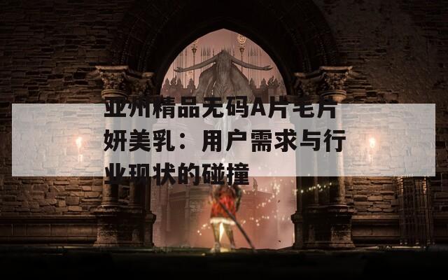 亞州精品無碼A片毛片妍美乳：用戶需求與行業(yè)現(xiàn)狀的碰撞