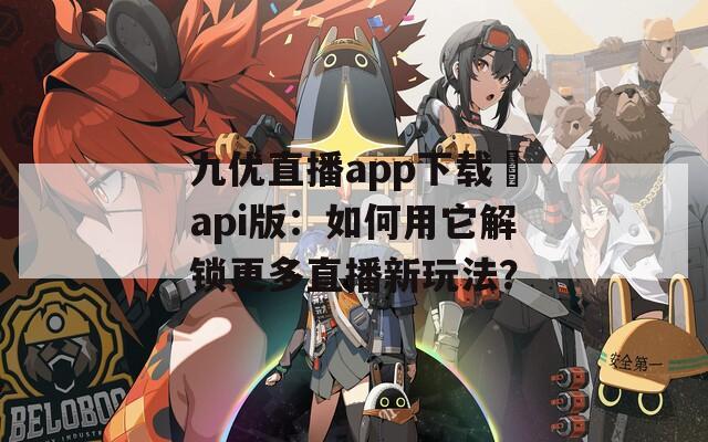 九優(yōu)直播app下載汅api版：如何用它解鎖更多直播新玩法？