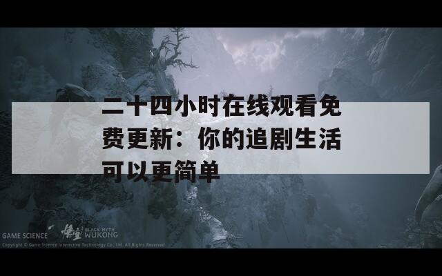二十四小時(shí)在線觀看免費(fèi)更新：你的追劇生活可以更簡(jiǎn)單