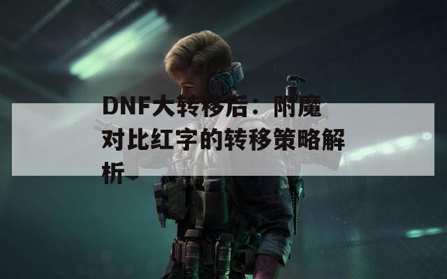 DNF大轉移后：附魔對比紅字的轉移策略解析