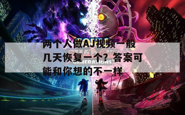 兩個人做AJ視頻一般幾天恢復(fù)一個？答案可能和你想的不一樣