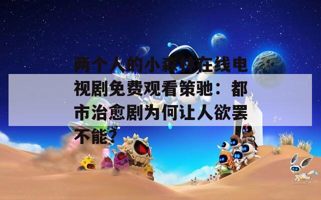 兩個人的小森林在線電視劇免費觀看策馳：都市治愈劇為何讓人欲罷不能？