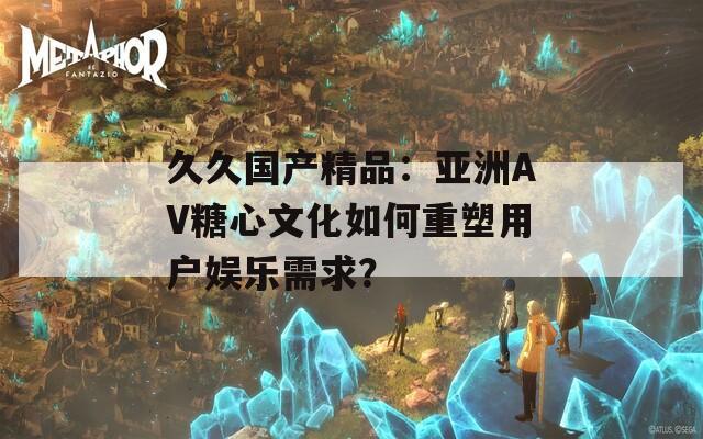 久久國(guó)產(chǎn)精品：亞洲AV糖心文化如何重塑用戶娛樂需求？